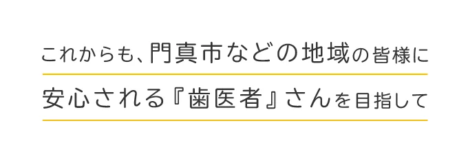 これからも、門真市などの地域の皆様に安心される『歯医者』さんを目指して